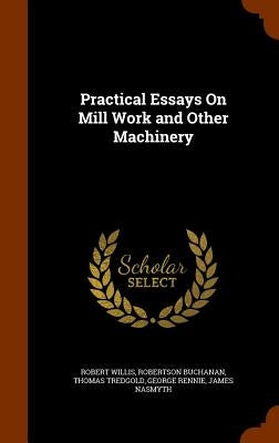 Practical Essays On Mill Work and Other Machinery by Willis, Robert