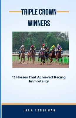 Triple Crown Winners: 13 Horses That Achieved Racing Immortality by Torseman, Jack