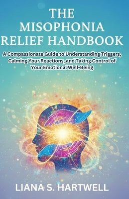 The Misophonia Relief Handbook: A Compassfonate Guide to Understanding Triggers, Calming Your Reactions, and Taking Controlof Your Emotional Well-Bein by Hartwell, Liana S.
