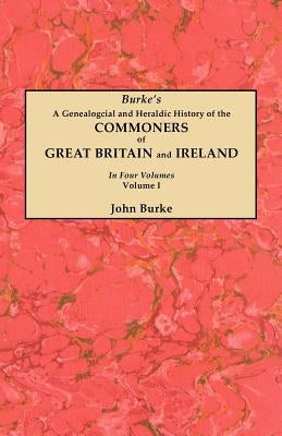 Genealogical and Heraldic History of the Commoners of Great Britain and Ireland. in Four Volumes. Volume I by Burke, John