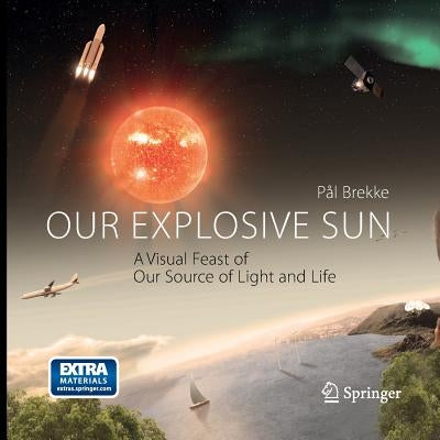 Our Explosive Sun: A Visual Feast of Our Source of Light and Life by Brekke, Pal