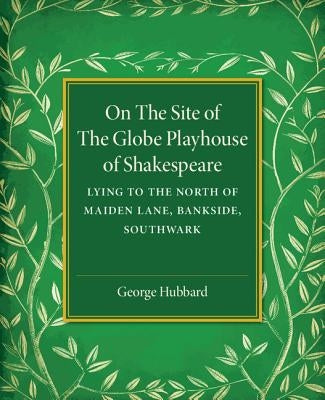 On the Site of the Globe Playhouse of Shakespeare: Lying to the North of Maiden Lane, Bankside, Southwark by Hubbard, George