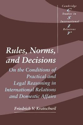 Rules, Norms, and Decisions: On the Conditions of Practical and Legal Reasoning in International Relations and Domestic Affairs by Kratochwil, Friedrich V.