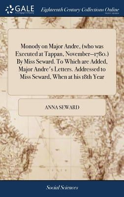 Monody on Major Andre, (who was Executed at Tappan, November--1780.) By Miss Seward. To Which are Added, Major Andre's Letters. Addressed to Miss Sewa by Seward, Anna