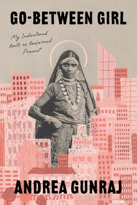 Go-Between Girl: My Indentured Roots as Reclaimed Present by Gunraj, Andrea