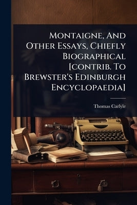 Montaigne, And Other Essays, Chiefly Biographical [contrib. To Brewster's Edinburgh Encyclopaedia] by Carlyle, Thomas