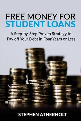 Free Money for Student Loans: A Step-by-Step Proven Strategy to Pay off Your Debt in Four Years or Less by Atherholt, Stephen