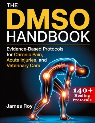 The DMSO Handbook: Evidence-Based Protocols for Chronic Pain, Acute Injuries, and Veterinary Care by Roy, James