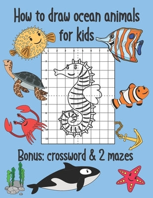 How to Draw Ocean Animals for Kids, Bonus Crossword and 2 Mazes: Sea Creatures Coloring and Grid Drawing Book by Book, Cute Coloring