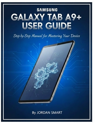 Samsung Galaxy Tab A9+ User Guide: Step-by-Step Manual for Mastering Your Device by Smart, Jordan