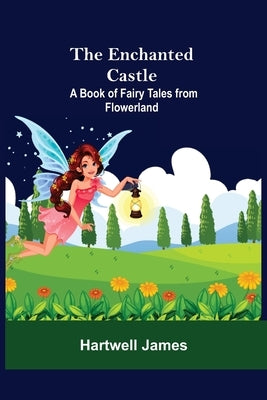 The Enchanted Castle; A Book Of Fairy Tales From Flowerland by James, Hartwell