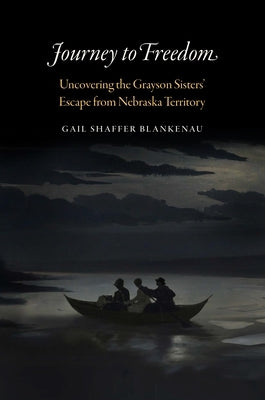 Journey to Freedom: Uncovering the Grayson Sisters' Escape from Nebraska Territory by Blankenau, Gail Shaffer