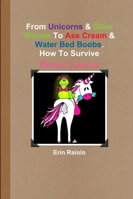 From Unicorns & Glow Worms To Ass Cream & Water Bed Boobs. How To Survive Breast Cancer by Raiolo, Erin