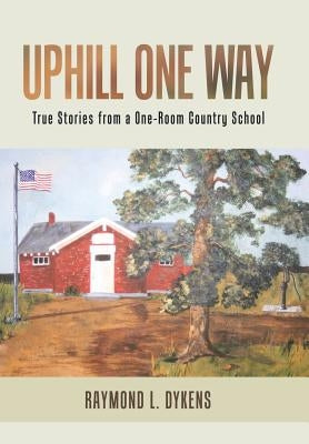 Uphill One Way: True Stories from a One-Room Country School by Dykens, Raymond L.