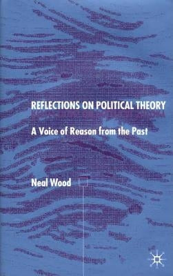Reflections on Political Theory: A Voice of Reason from the Past by Wood, N.