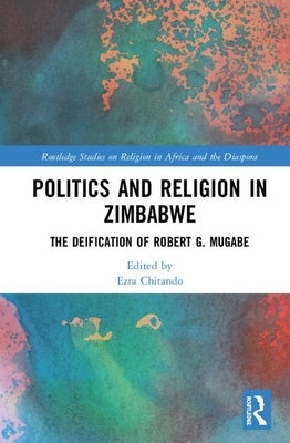 Politics and Religion in Zimbabwe: The Deification of Robert G. Mugabe by Chitando, Ezra