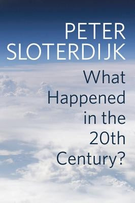 What Happened in the Twentieth Century?: Towards a Critique of Extremist Reason by Sloterdijk, Peter