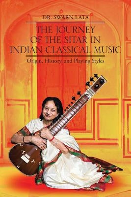 The Journey of the Sitar in Indian Classical Music: Origin, History, and Playing Styles by Lata, Swarn