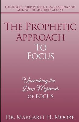 The Prophetic Approach to FOCUS: Unearthing the Deep Mysteries of FOCUS by Moore H., Margaret