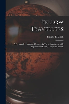Fellow Travellers [microform]: a Personnally Conducted Journey in Three Continents, With Impressions of Men, Things and Events by Clark, Francis E. (Francis Edward) 1.