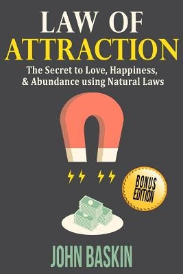 Law of Attraction: The Secret to Love, Happiness, & Abundance using Natural Laws by Baskin, John