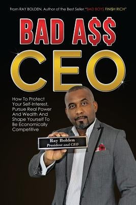 Bad Ass CEO: How To Protect Your Self-Interest, Pursue Real Power And Wealth And Shape Yourself To Be Economically Competitive by Bolden, Ray