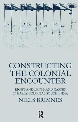 Constructing the Colonial Encounter: Right and Left Hand Castes in Early Colonial South India by Brimnes, Niels