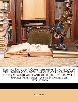 Mental Fatigue: A Comprehensive Exposition of the Nature of Mental Fatigue, of the Methods of Its Measurement and of Their Results, wi by Offner, Max