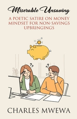 Miserable Unsaving: A Poetic Satire on Money Mindset for Non-Savings Upbringings by Mwewa, Charles