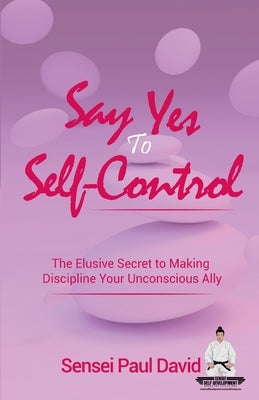 Say Yes to Self-Control: The Elusive Secret to Making Discipline Your Unconscious Ally by David, Sensei Paul
