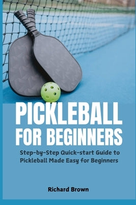 Pickleball for Beginners: Step-by-Step Quick-start Guide to Pickleball Made Easy for Beginners by Brown, Richard