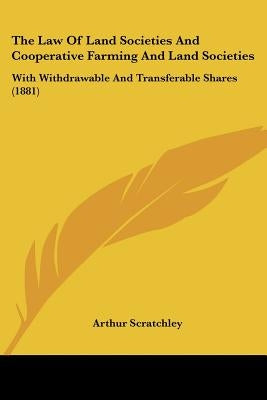 The Law Of Land Societies And Cooperative Farming And Land Societies: With Withdrawable And Transferable Shares (1881) by Scratchley, Arthur