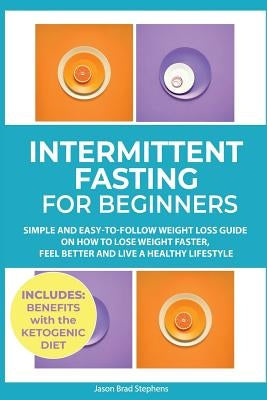 Intermittent Fasting for Beginners: Simple and Easy-to-Follow Weight Loss Guide on How to Lose Weight Faster, Feel Better and Live a Healthy Lifestyle by Stephens, Jason Brad