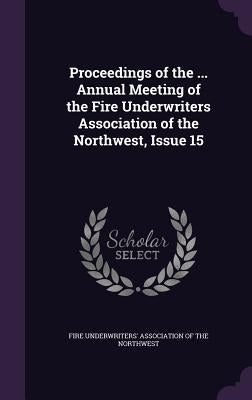 Proceedings of the ... Annual Meeting of the Fire Underwriters Association of the Northwest, Issue 15 by Fire Underwriters' Association of the No