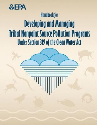 Handbook for Developing and Managing Tribal Nonpoint Source Pollution Programs Under Section 319 of the Clean Water Act by Agency, U. S. Environmental Protection