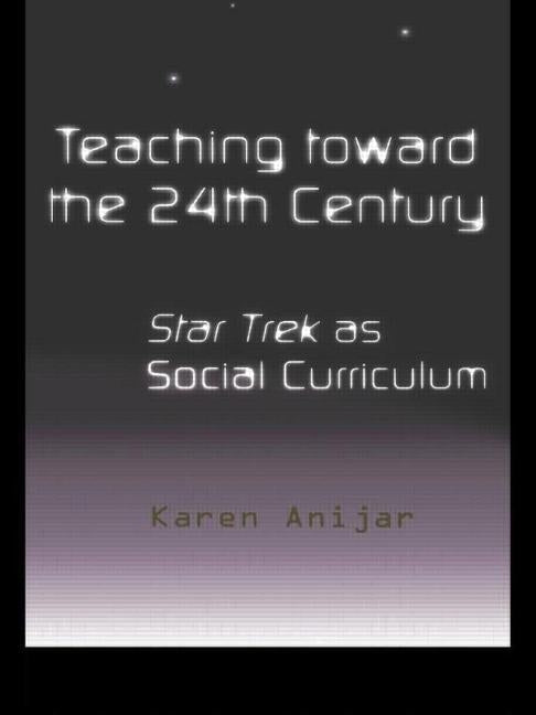 Teaching Toward the 24th Century: Star Trek as Social Curriculum by Anijar, Karen