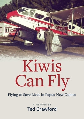 Kiwis Can Fly: Flying to Save Lives in Papua New Guinea by Crawford, Ted