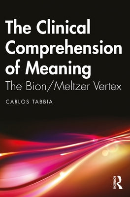 The Clinical Comprehension of Meaning: The Bion/Meltzer Vertex by Tabbia, Carlos