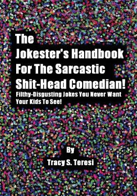 The Jokester's Handbook for the Sarcastic Shit-head Comedian: Filthy Disgusting Jokes You Never Want Your Kids to See by Teresi, Tracy