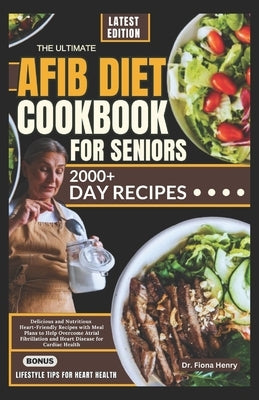 The Ultimate Afib Diet Cookbook for Seniors: Delicious and Nutritious Heart-Friendly Recipes with Meal Plans to Help Overcome Atrial Fibrillation and by Henry, Fiona