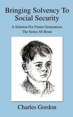 Bringing Solvency To Social Security: A Solution For Future GenerationsThe Series SS Bond by Gordon, Charles