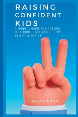 Raising Confident Kids: A Mindful Guide to Modeling Self-Confidence and Positive Self-Talk in kids by T. Smith, Peggy