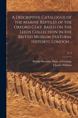 A Descriptive Catalogue of the Marine Reptiles of the Oxford Clay. Based on the Leeds Collection in the British Museum (Natural History), London ..; v by British Museum (Natural History) Dept