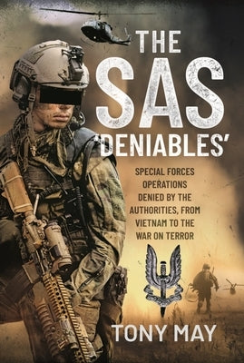 The SAS 'Deniables': Special Forces Operations, Denied by the Authorities, from Vietnam to the War on Terror by May, Tony