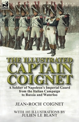 The Illustrated Captain Coignet: A Soldier of Napoleon's Imperial Guard from the Italian Campaign to Russia and Waterloo by Coignet, Jean-Roch