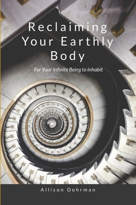 Reclaiming Your Earthly Body for Your Infinite Being to Inhabit by Dohrman, Allison