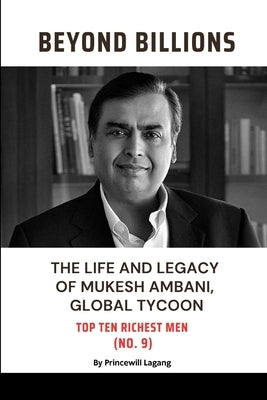 Beyond Billions: The Life and Legacy of Mukesh Ambani, Global Tycoon by Lagang, Princewill