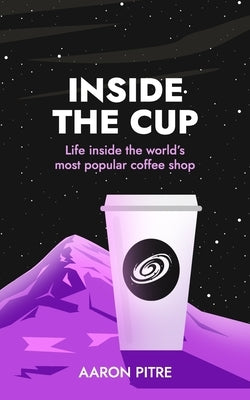 Inside the Cup: Life inside the world's most popular coffee shop by Pitre, Aaron