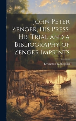 John Peter Zenger, his Press, his Trial and a Bibliography of Zenger Imprints by Rutherfurd, Livingston