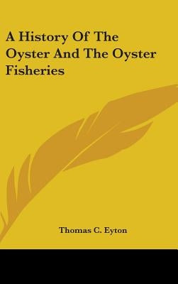 A History Of The Oyster And The Oyster Fisheries by Eyton, Thomas C.